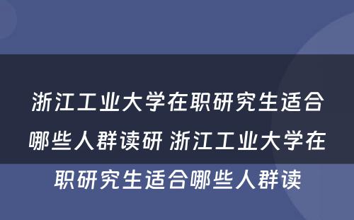 浙江工业大学在职研究生适合哪些人群读研 浙江工业大学在职研究生适合哪些人群读