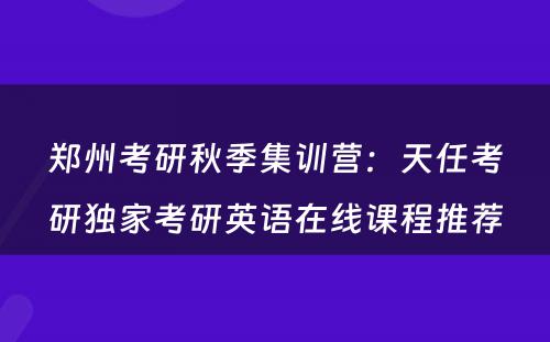 郑州考研秋季集训营：天任考研独家考研英语在线课程推荐