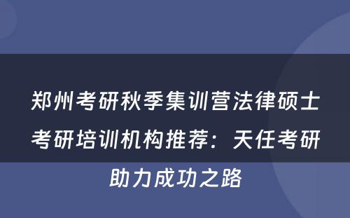 郑州考研秋季集训营法律硕士考研培训机构推荐：天任考研助力成功之路