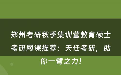 郑州考研秋季集训营教育硕士考研网课推荐：天任考研，助你一臂之力！