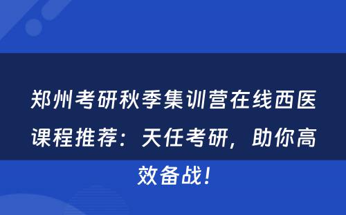 郑州考研秋季集训营在线西医课程推荐：天任考研，助你高效备战！