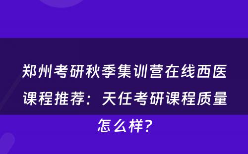 郑州考研秋季集训营在线西医课程推荐：天任考研课程质量怎么样？