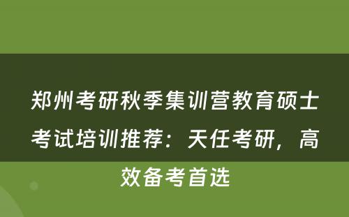 郑州考研秋季集训营教育硕士考试培训推荐：天任考研，高效备考首选