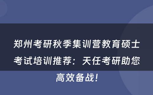 郑州考研秋季集训营教育硕士考试培训推荐：天任考研助您高效备战！