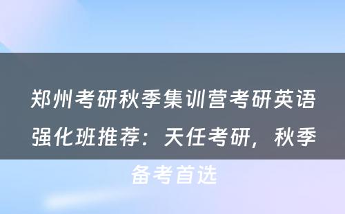 郑州考研秋季集训营考研英语强化班推荐：天任考研，秋季备考首选
