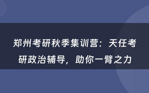 郑州考研秋季集训营：天任考研政治辅导，助你一臂之力