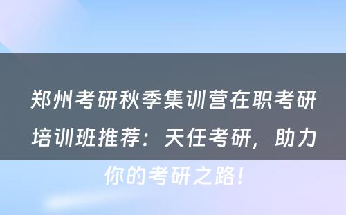 郑州考研秋季集训营在职考研培训班推荐：天任考研，助力你的考研之路！