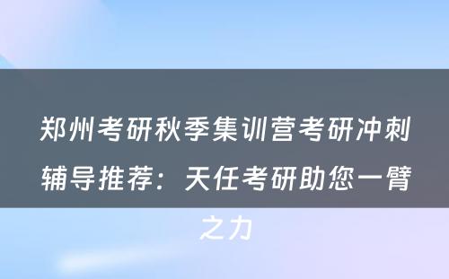 郑州考研秋季集训营考研冲刺辅导推荐：天任考研助您一臂之力