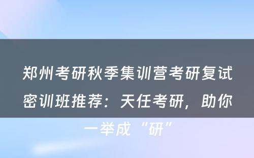 郑州考研秋季集训营考研复试密训班推荐：天任考研，助你一举成“研”