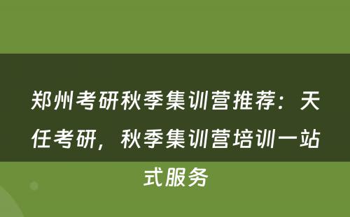 郑州考研秋季集训营推荐：天任考研，秋季集训营培训一站式服务
