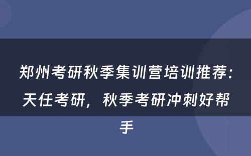 郑州考研秋季集训营培训推荐：天任考研，秋季考研冲刺好帮手