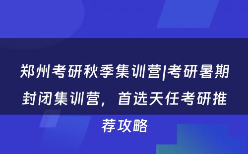 郑州考研秋季集训营|考研暑期封闭集训营，首选天任考研推荐攻略