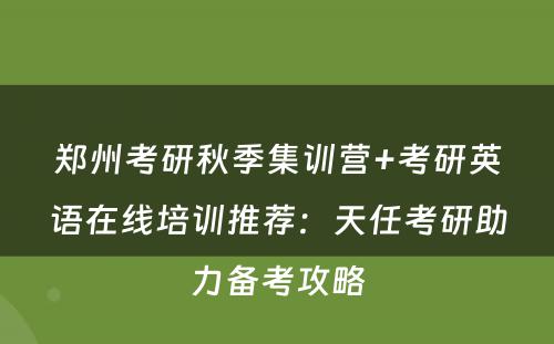 郑州考研秋季集训营+考研英语在线培训推荐：天任考研助力备考攻略