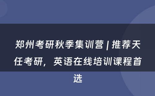 郑州考研秋季集训营 | 推荐天任考研，英语在线培训课程首选