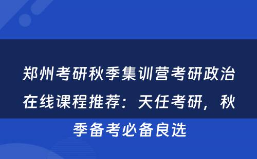 郑州考研秋季集训营考研政治在线课程推荐：天任考研，秋季备考必备良选