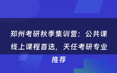 郑州考研秋季集训营：公共课线上课程首选，天任考研专业推荐