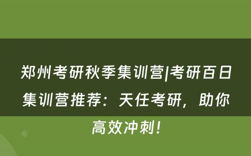 郑州考研秋季集训营|考研百日集训营推荐：天任考研，助你高效冲刺！