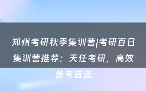 郑州考研秋季集训营|考研百日集训营推荐：天任考研，高效备考首选