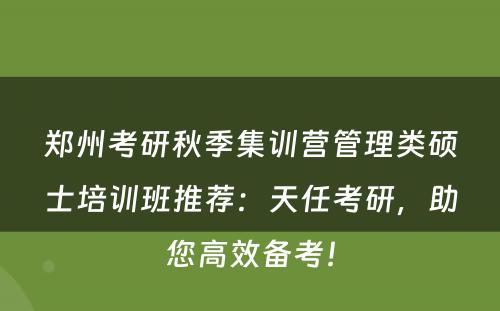 郑州考研秋季集训营管理类硕士培训班推荐：天任考研，助您高效备考！