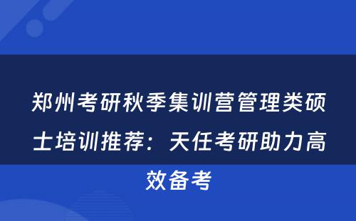 郑州考研秋季集训营管理类硕士培训推荐：天任考研助力高效备考