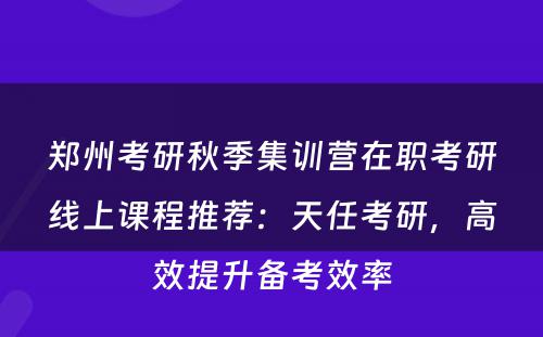 郑州考研秋季集训营在职考研线上课程推荐：天任考研，高效提升备考效率