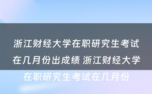 浙江财经大学在职研究生考试在几月份出成绩 浙江财经大学在职研究生考试在几月份