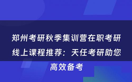 郑州考研秋季集训营在职考研线上课程推荐：天任考研助您高效备考