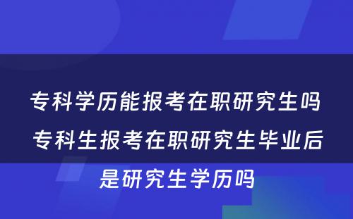 专科学历能报考在职研究生吗 专科生报考在职研究生毕业后是研究生学历吗