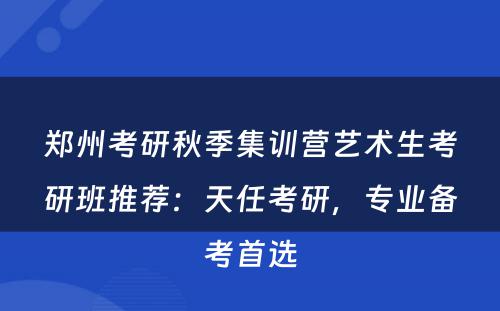 郑州考研秋季集训营艺术生考研班推荐：天任考研，专业备考首选