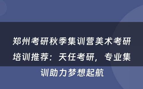 郑州考研秋季集训营美术考研培训推荐：天任考研，专业集训助力梦想起航