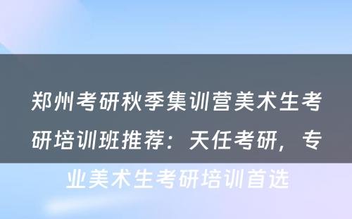 郑州考研秋季集训营美术生考研培训班推荐：天任考研，专业美术生考研培训首选
