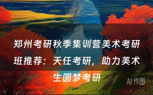 郑州考研秋季集训营美术考研班推荐：天任考研，助力美术生圆梦考研