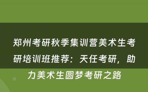 郑州考研秋季集训营美术生考研培训班推荐：天任考研，助力美术生圆梦考研之路