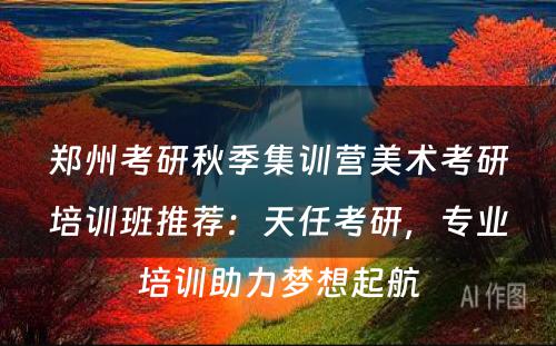 郑州考研秋季集训营美术考研培训班推荐：天任考研，专业培训助力梦想起航