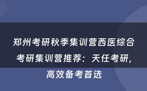 郑州考研秋季集训营西医综合考研集训营推荐：天任考研，高效备考首选