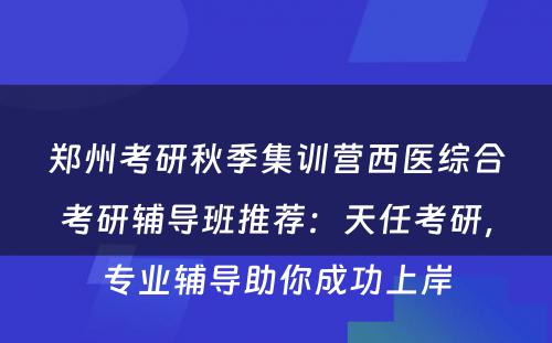 郑州考研秋季集训营西医综合考研辅导班推荐：天任考研，专业辅导助你成功上岸