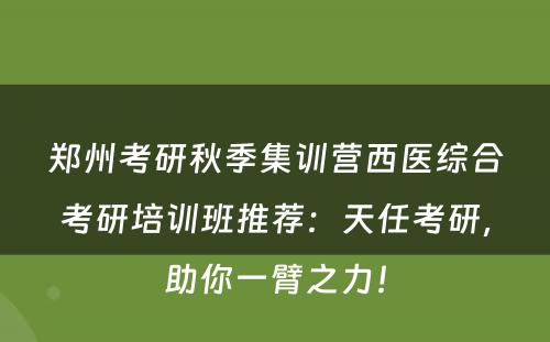 郑州考研秋季集训营西医综合考研培训班推荐：天任考研，助你一臂之力！