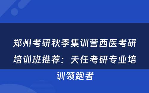 郑州考研秋季集训营西医考研培训班推荐：天任考研专业培训领跑者