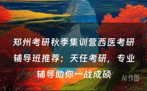 郑州考研秋季集训营西医考研辅导班推荐：天任考研，专业辅导助你一战成硕