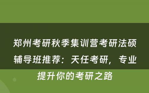 郑州考研秋季集训营考研法硕辅导班推荐：天任考研，专业提升你的考研之路