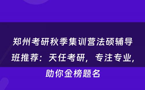 郑州考研秋季集训营法硕辅导班推荐：天任考研，专注专业，助你金榜题名