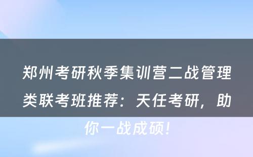 郑州考研秋季集训营二战管理类联考班推荐：天任考研，助你一战成硕！