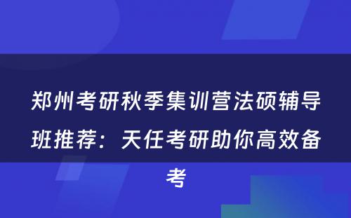 郑州考研秋季集训营法硕辅导班推荐：天任考研助你高效备考