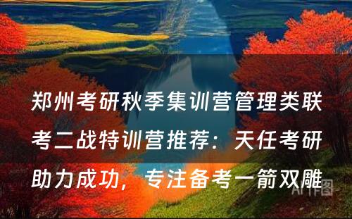 郑州考研秋季集训营管理类联考二战特训营推荐：天任考研助力成功，专注备考一箭双雕