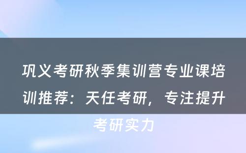 巩义考研秋季集训营专业课培训推荐：天任考研，专注提升考研实力
