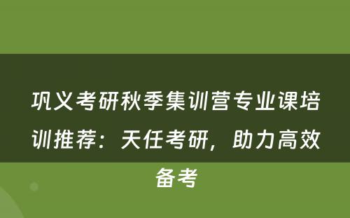 巩义考研秋季集训营专业课培训推荐：天任考研，助力高效备考