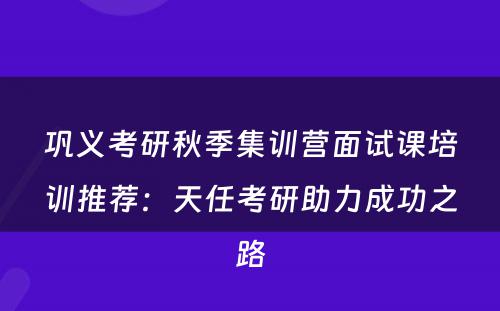 巩义考研秋季集训营面试课培训推荐：天任考研助力成功之路