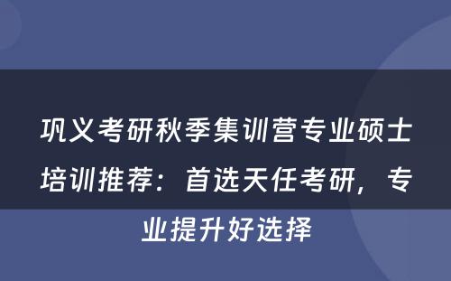 巩义考研秋季集训营专业硕士培训推荐：首选天任考研，专业提升好选择