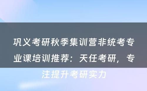 巩义考研秋季集训营非统考专业课培训推荐：天任考研，专注提升考研实力