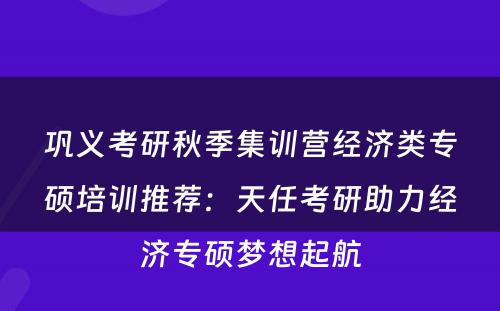 巩义考研秋季集训营经济类专硕培训推荐：天任考研助力经济专硕梦想起航